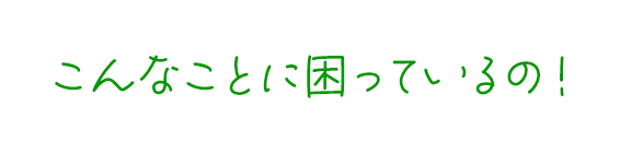 こんなことに困っているの！