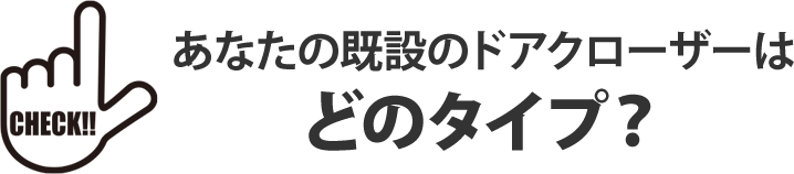 あなたの既設のドアクローザーはどのタイプ？